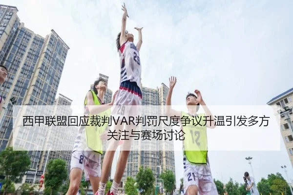 西甲联盟回应裁判VAR判罚尺度争议升温引发多方关注与赛场讨论