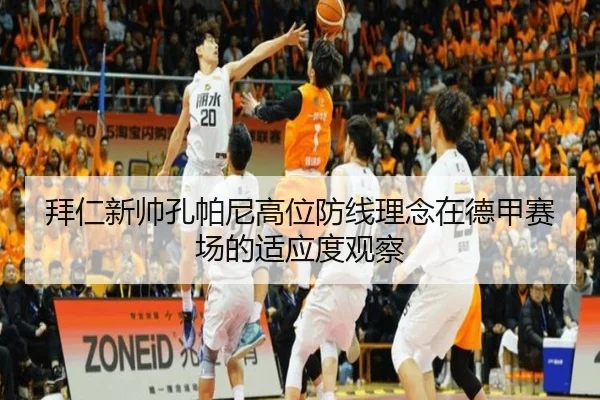 拜仁新帅孔帕尼高位防线理念在德甲赛场的适应度观察