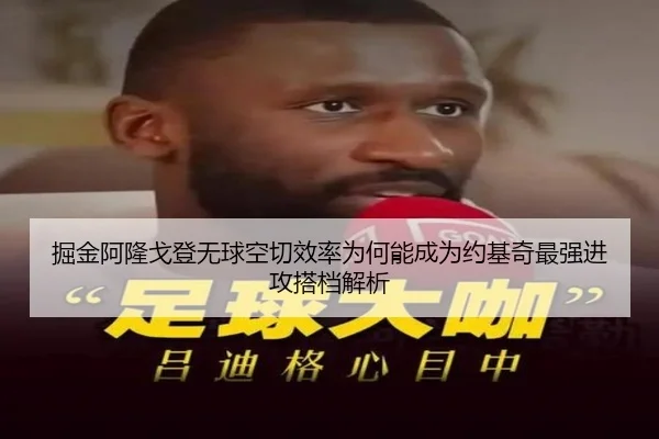 掘金阿隆戈登无球空切效率为何能成为约基奇最强进攻搭档解析