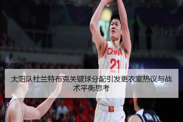 太阳队杜兰特布克关键球分配引发更衣室热议与战术平衡思考