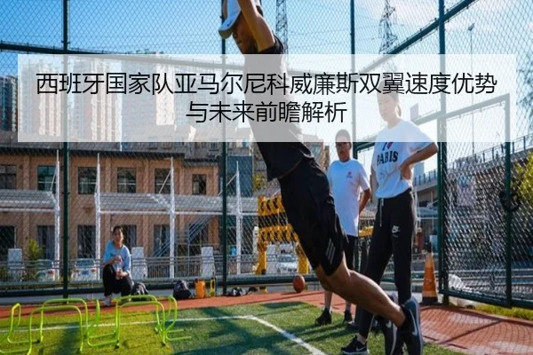 西班牙国家队亚马尔尼科威廉斯双翼速度优势与未来前瞻解析