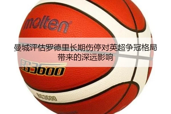 曼城评估罗德里长期伤停对英超争冠格局带来的深远影响