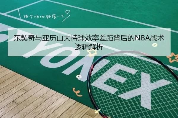 东契奇与亚历山大持球效率差距背后的NBA战术逻辑解析